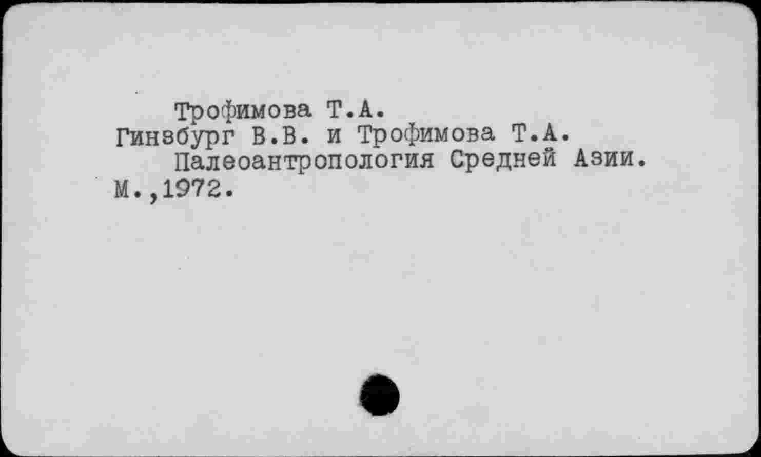 ﻿Трофимова T.А.
Гинзбург В.В. и Трофимова Т.А.
Палеоантропология Средней Азии.
М.,1972.